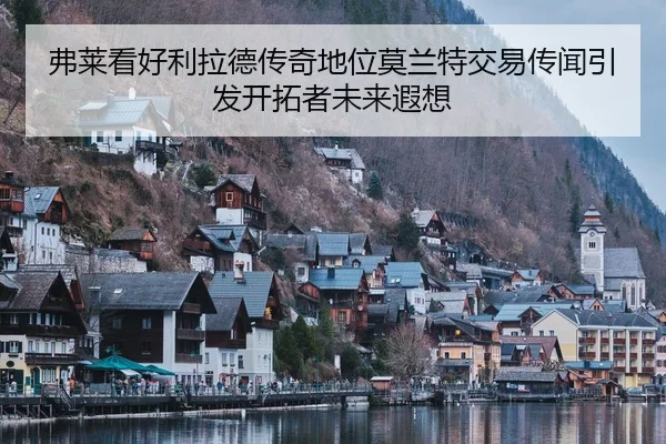 弗莱看好利拉德传奇地位莫兰特交易传闻引发开拓者未来遐想